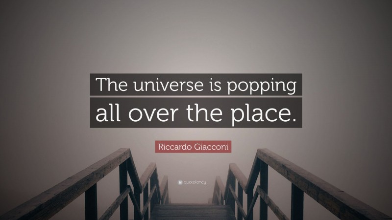 Riccardo Giacconi Quote: “The universe is popping all over the place.”