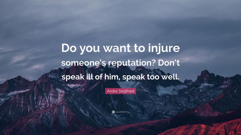 Andre Siegfried Quote: “Do you want to injure someone’s reputation? Don’t speak ill of him, speak too well.”