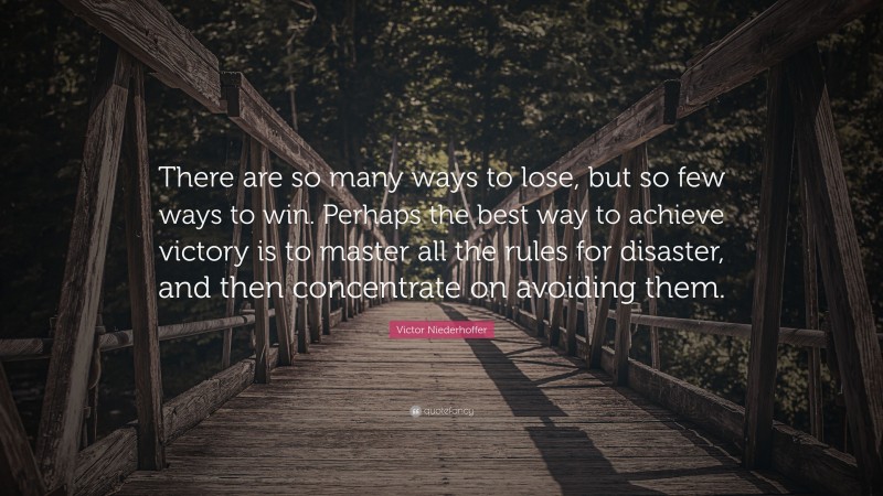 Victor Niederhoffer Quote: “There are so many ways to lose, but so few ways to win. Perhaps the best way to achieve victory is to master all the rules for disaster, and then concentrate on avoiding them.”