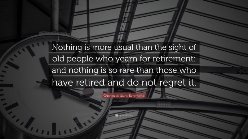 Charles de Saint-Evremond Quote: “Nothing is more usual than the sight of old people who yearn for retirement: and nothing is so rare than those who have retired and do not regret it.”