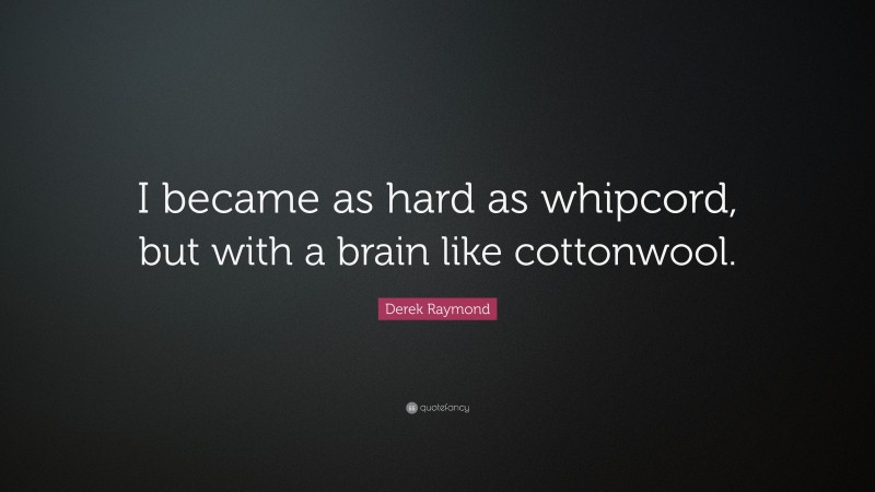 Derek Raymond Quote: “I became as hard as whipcord, but with a brain like cottonwool.”