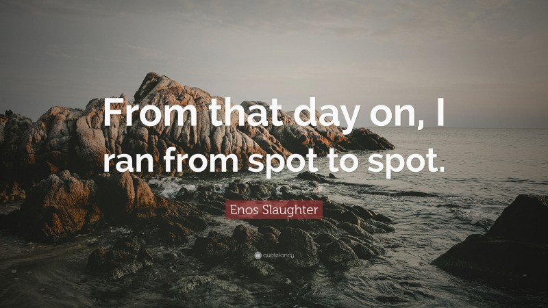 Enos Slaughter Quote: “From that day on, I ran from spot to spot.”