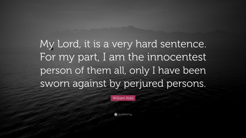 William Kidd Quote: “My Lord, it is a very hard sentence. For my part, I am the innocentest person of them all, only I have been sworn against by perjured persons.”