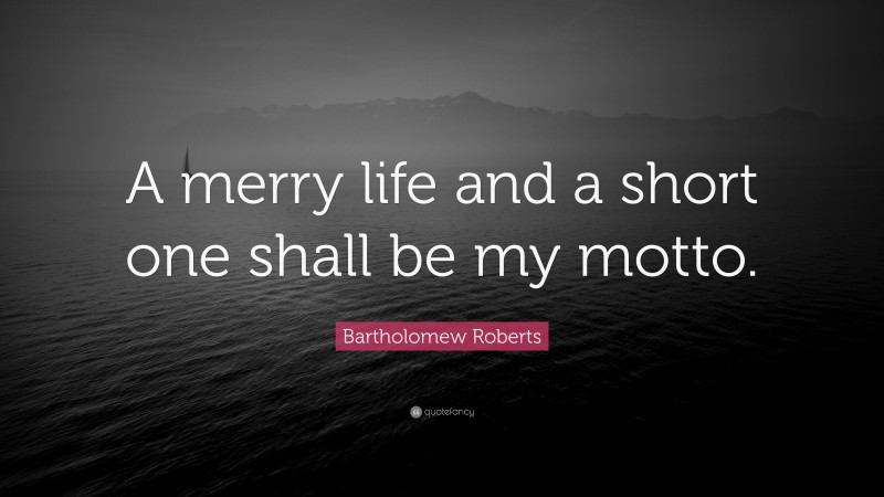 Bartholomew Roberts Quote: “A merry life and a short one shall be my motto.”