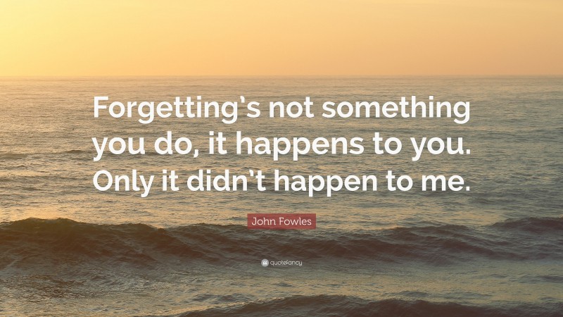John Fowles Quote: “Forgetting’s not something you do, it happens to you. Only it didn’t happen to me.”