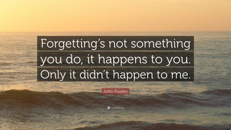 John Fowles Quote: “Forgetting’s not something you do, it happens to you. Only it didn’t happen to me.”