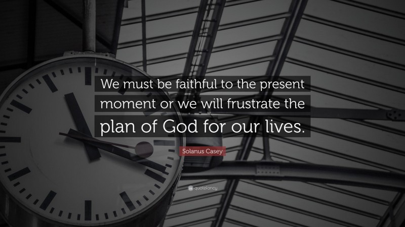 Solanus Casey Quote: “We must be faithful to the present moment or we will frustrate the plan of God for our lives.”