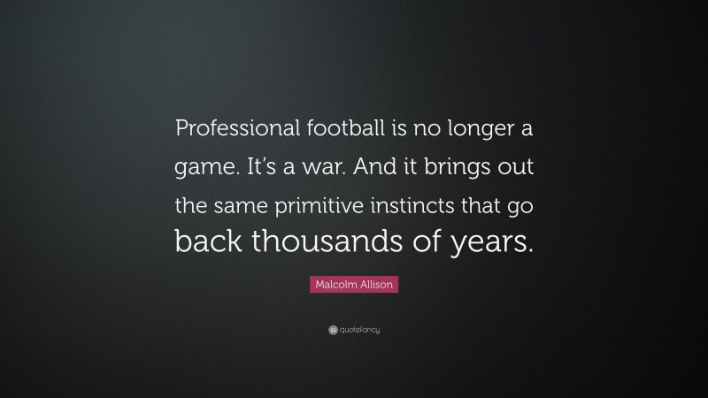 Malcolm Allison Quote: “Professional football is no longer a game. It’s a war. And it brings out the same primitive instincts that go back thousands of years.”