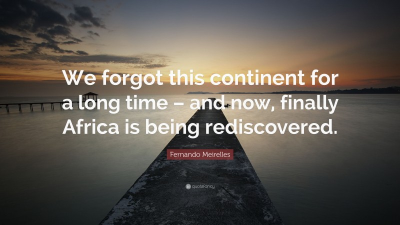 Fernando Meirelles Quote: “We forgot this continent for a long time – and now, finally Africa is being rediscovered.”
