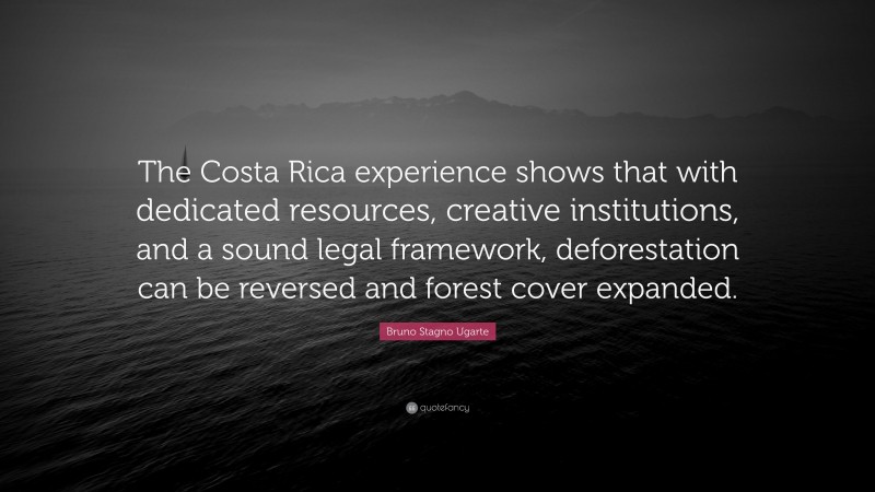Bruno Stagno Ugarte Quote: “The Costa Rica experience shows that with dedicated resources, creative institutions, and a sound legal framework, deforestation can be reversed and forest cover expanded.”