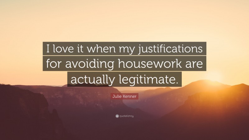Julie Kenner Quote: “I love it when my justifications for avoiding housework are actually legitimate.”
