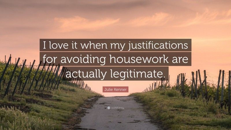 Julie Kenner Quote: “I love it when my justifications for avoiding housework are actually legitimate.”
