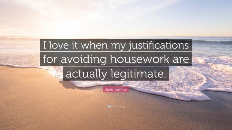 Julie Kenner Quote: “I love it when my justifications for avoiding housework are actually legitimate.”