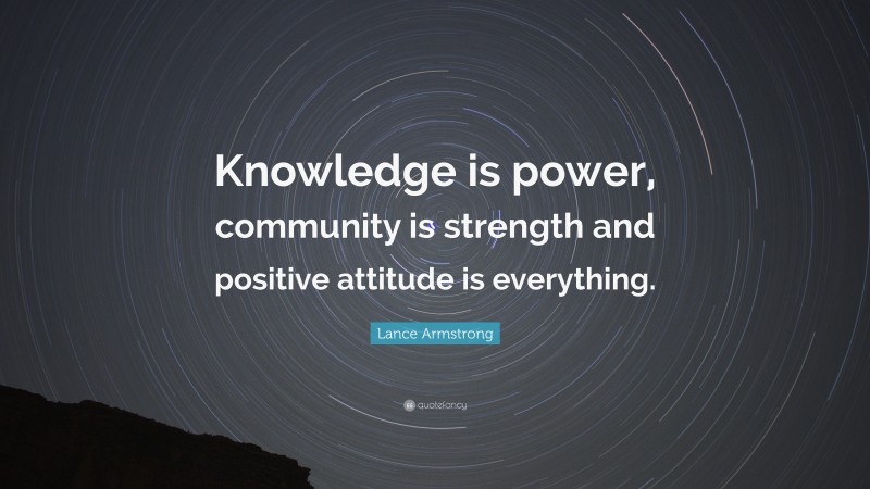 Lance Armstrong Quote: “Knowledge is power, community is strength and positive attitude is everything.”