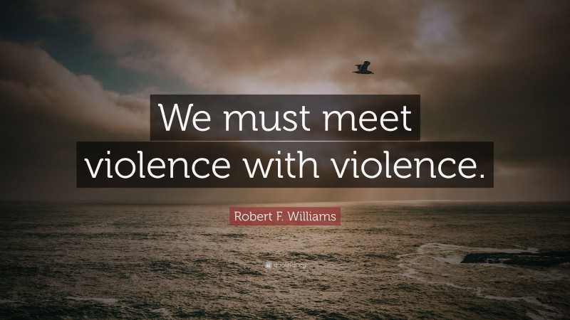 Robert F. Williams Quote: “We must meet violence with violence.”