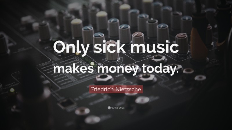 Friedrich Nietzsche Quote: “Only sick music makes money today.”