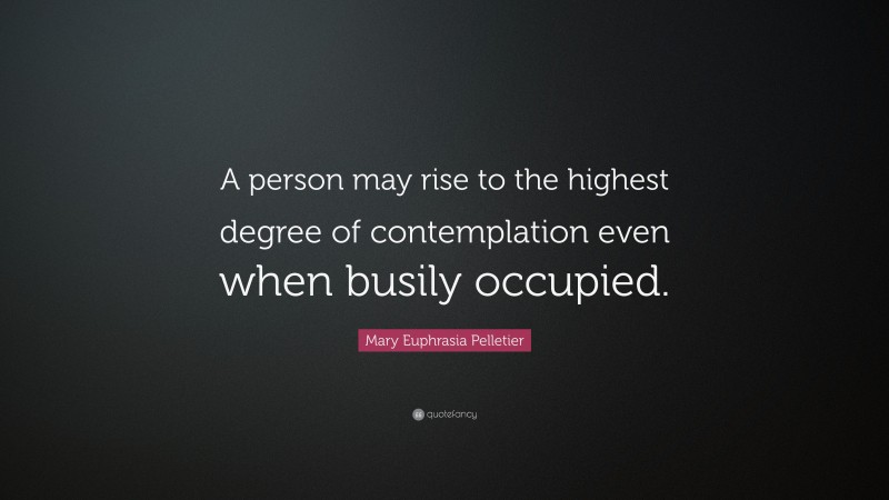 Mary Euphrasia Pelletier Quote: “A person may rise to the highest degree of contemplation even when busily occupied.”