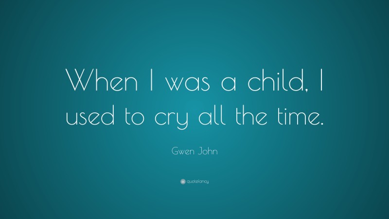 Gwen John Quote: “When I was a child, I used to cry all the time.”