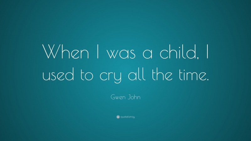 Gwen John Quote: “When I was a child, I used to cry all the time.”