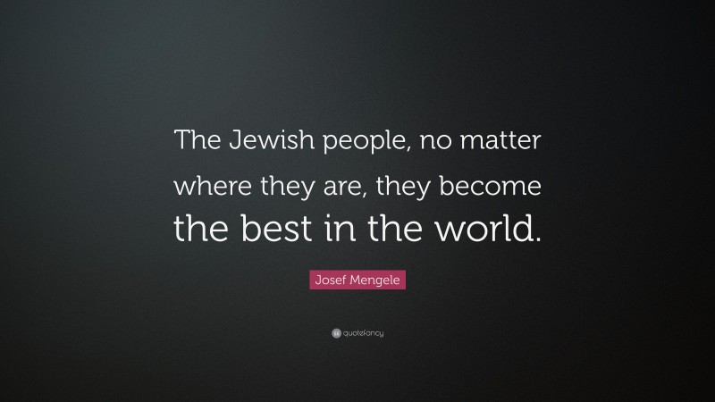 Josef Mengele Quote: “The Jewish people, no matter where they are, they become the best in the world.”