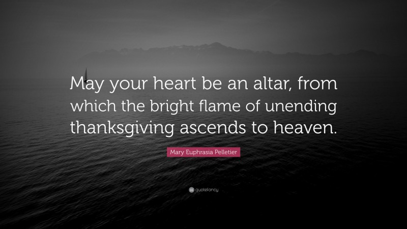 Mary Euphrasia Pelletier Quote: “May your heart be an altar, from which the bright flame of unending thanksgiving ascends to heaven.”