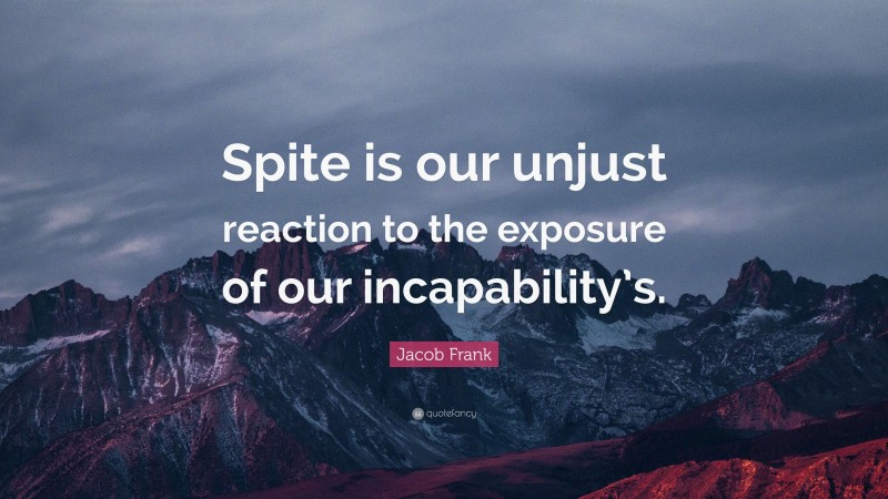 Jacob Frank Quote: “Spite is our unjust reaction to the exposure of our incapability’s.”