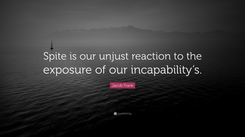 Jacob Frank Quote: “Spite is our unjust reaction to the exposure of our incapability’s.”