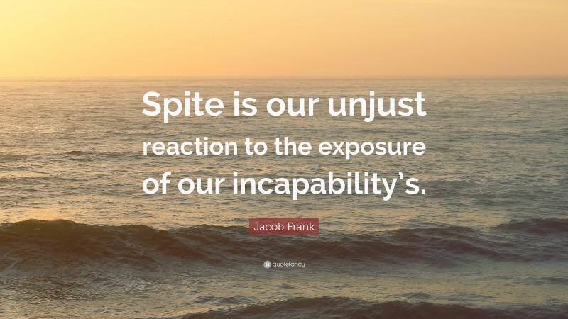 Jacob Frank Quote: “Spite is our unjust reaction to the exposure of our incapability’s.”