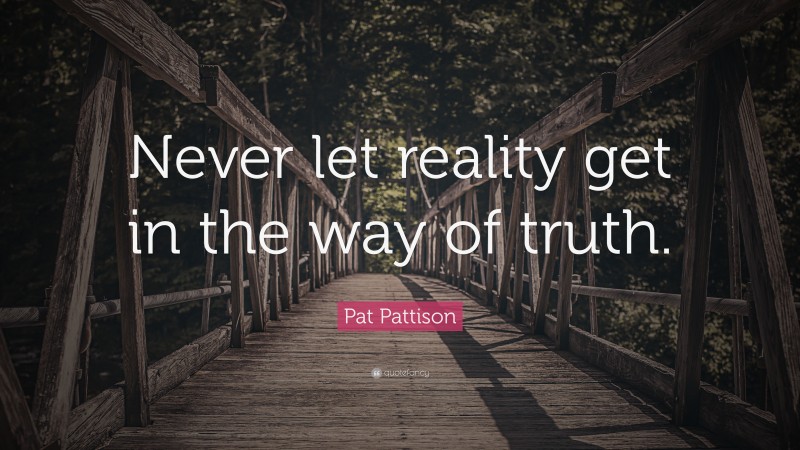 Pat Pattison Quote: “Never let reality get in the way of truth.”