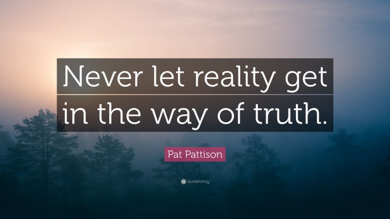 Pat Pattison Quote: “Never let reality get in the way of truth.”