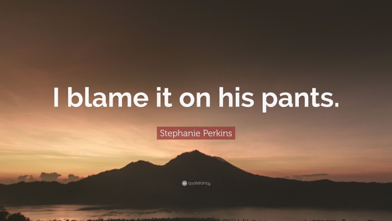 Stephanie Perkins Quote: “I blame it on his pants.”