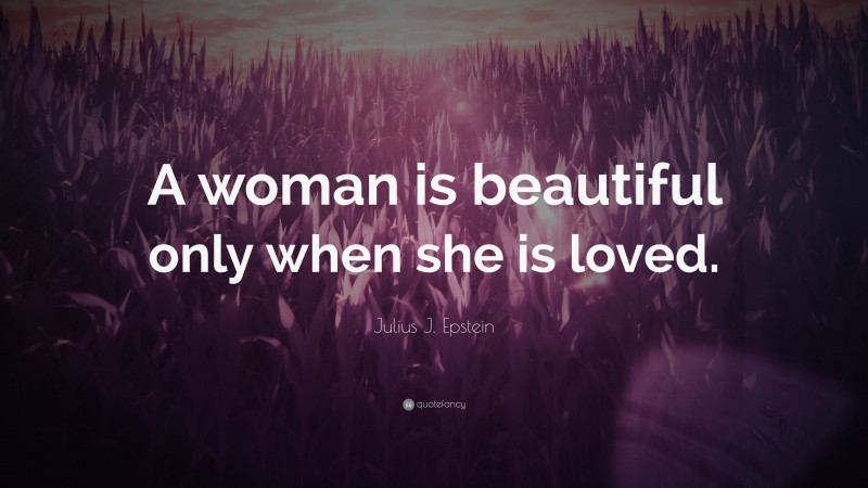 Julius J. Epstein Quote: “A woman is beautiful only when she is loved.”