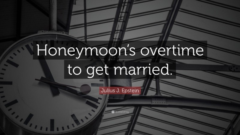Julius J. Epstein Quote: “Honeymoon’s overtime to get married.”