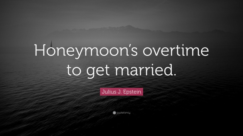 Julius J. Epstein Quote: “Honeymoon’s overtime to get married.”