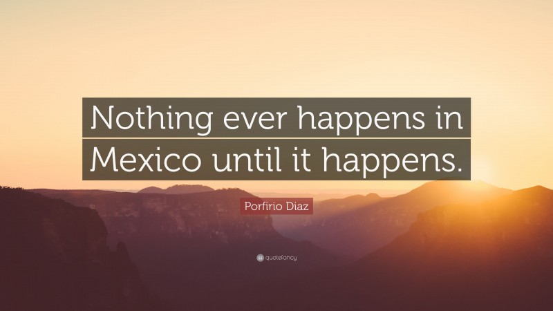 Porfirio Diaz Quote: “Nothing ever happens in Mexico until it happens.”