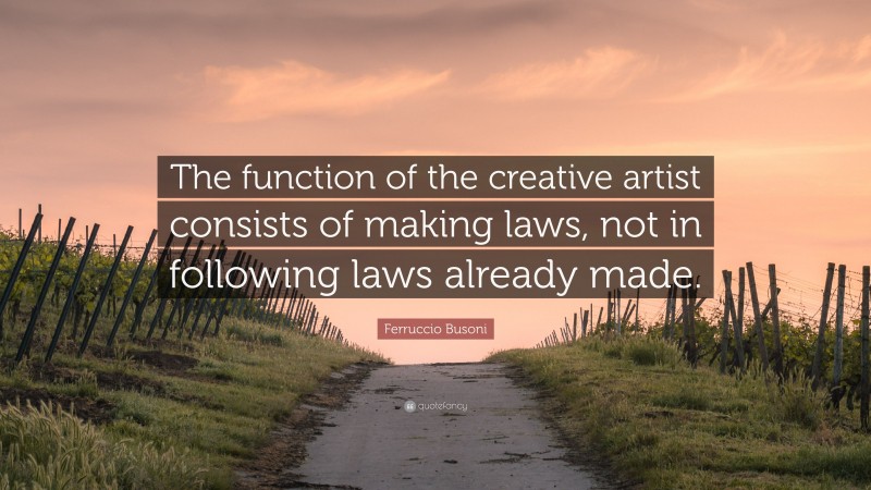 Ferruccio Busoni Quote: “The function of the creative artist consists of making laws, not in following laws already made.”