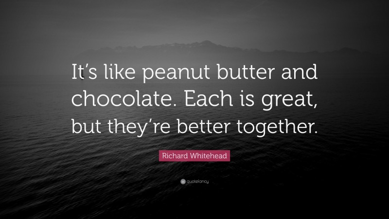 Richard Whitehead Quote: “It’s like peanut butter and chocolate. Each is great, but they’re better together.”