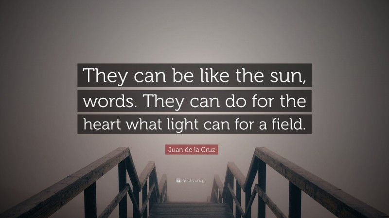 Juan de la Cruz Quote: “They can be like the sun, words. They can do for the heart what light can for a field.”