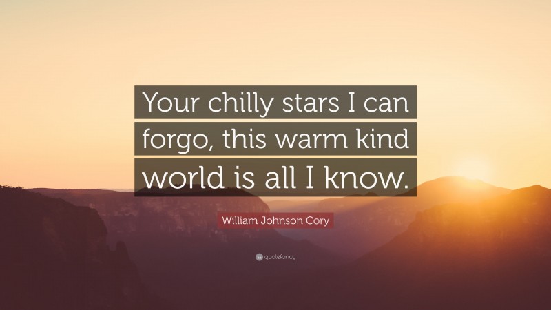 William Johnson Cory Quote: “Your chilly stars I can forgo, this warm kind world is all I know.”