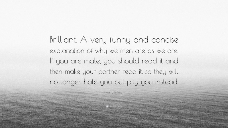 Harry Enfield Quote: “Brilliant. A very funny and concise explanation of why we men are as we are. If you are male, you should read it and then make your partner read it, so they will no longer hate you but pity you instead.”