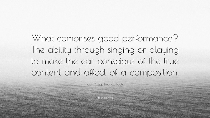 Carl Philipp Emanuel Bach Quote: “What comprises good performance? The ability through singing or playing to make the ear conscious of the true content and affect of a composition.”