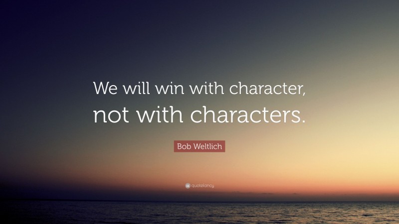 Bob Weltlich Quote: “We will win with character, not with characters.”