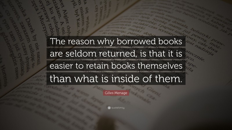 Gilles Menage Quote: “The reason why borrowed books are seldom returned, is that it is easier to retain books themselves than what is inside of them.”