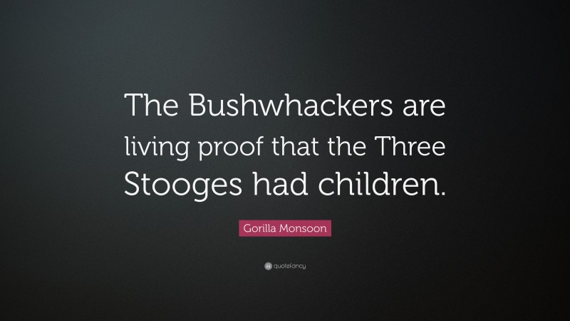 Gorilla Monsoon Quote: “The Bushwhackers are living proof that the Three Stooges had children.”