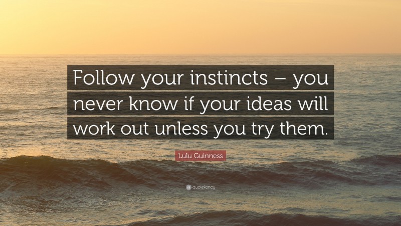 Lulu Guinness Quote: “Follow your instincts – you never know if your ideas will work out unless you try them.”