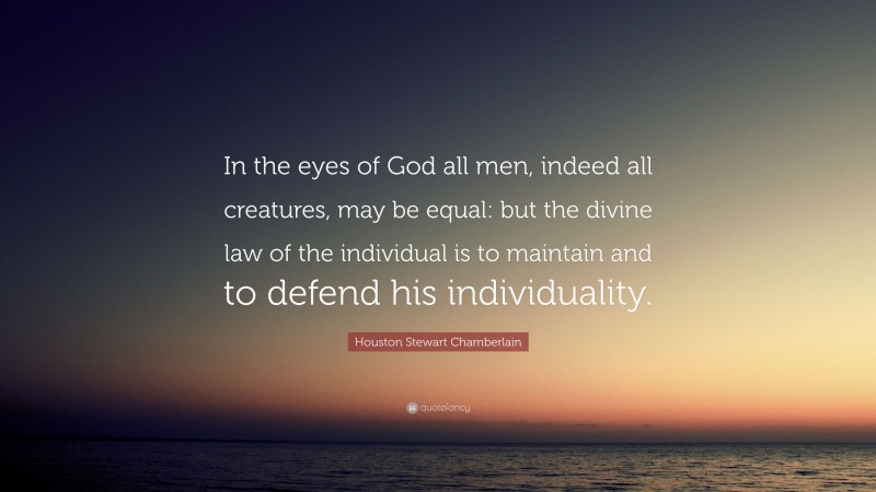 Houston Stewart Chamberlain Quote: “In the eyes of God all men, indeed all creatures, may be equal: but the divine law of the individual is to maintain and to defend his individuality.”
