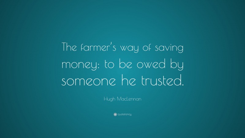 Hugh MacLennan Quote: “The farmer’s way of saving money: to be owed by someone he trusted.”