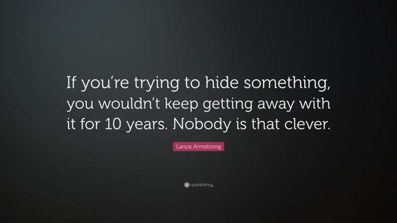 Lance Armstrong Quote: “If you’re trying to hide something, you wouldn’t keep getting away with it for 10 years. Nobody is that clever.”
