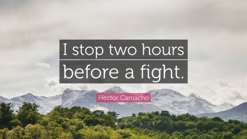 Hector Camacho Quote: “I stop two hours before a fight.”