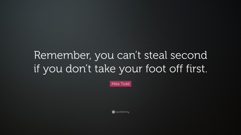 Mike Todd Quote: “Remember, you can’t steal second if you don’t take your foot off first.”
